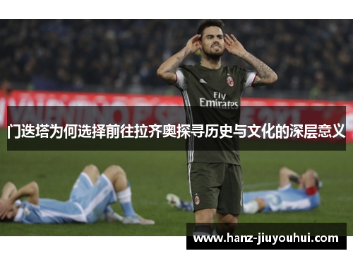 门迭塔为何选择前往拉齐奥探寻历史与文化的深层意义