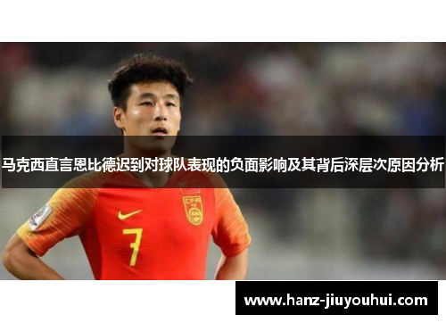 马克西直言恩比德迟到对球队表现的负面影响及其背后深层次原因分析 马克西直言恩比德迟到对球队表现的负面影响及其背后深层次原因分析