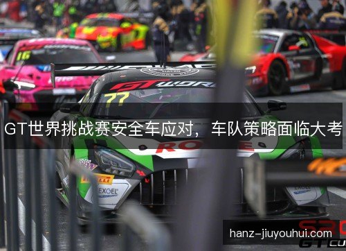 GT世界挑战赛安全车应对，车队策略面临大考