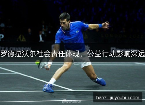 罗德拉沃尔社会责任体现，公益行动影响深远