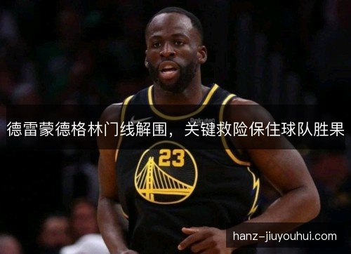 德雷蒙德格林门线解围，关键救险保住球队胜果