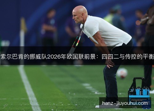 索尔巴肯的挪威队2026年欧国联前景：四四二与传控的平衡